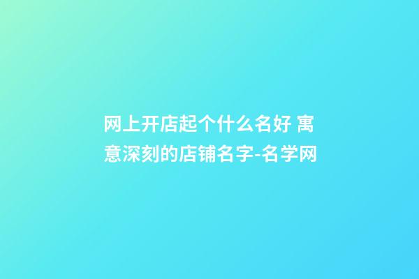 网上开店起个什么名好 寓意深刻的店铺名字-名学网-第1张-店铺起名-玄机派
